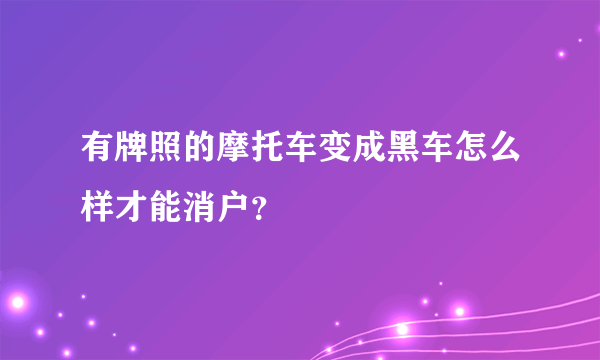 有牌照的摩托车变成黑车怎么样才能消户？