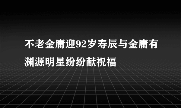 不老金庸迎92岁寿辰与金庸有渊源明星纷纷献祝福