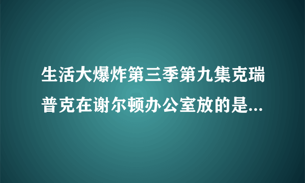 生活大爆炸第三季第九集克瑞普克在谢尔顿办公室放的是什么，让他变成了女声？