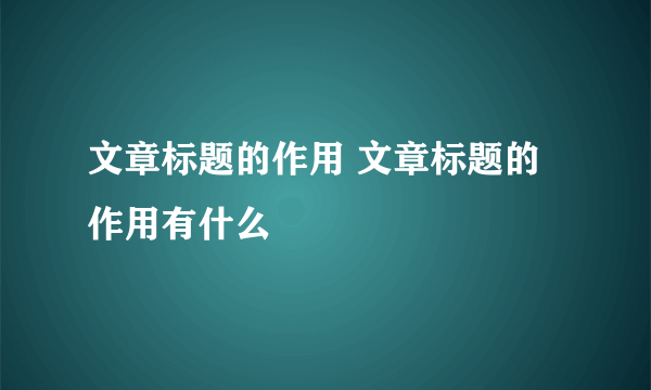 文章标题的作用 文章标题的作用有什么