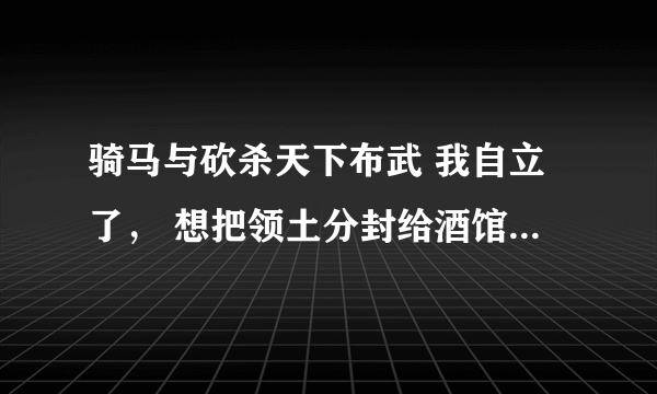 骑马与砍杀天下布武 我自立了， 想把领土分封给酒馆招来的npc 却不行，具体该怎么做？