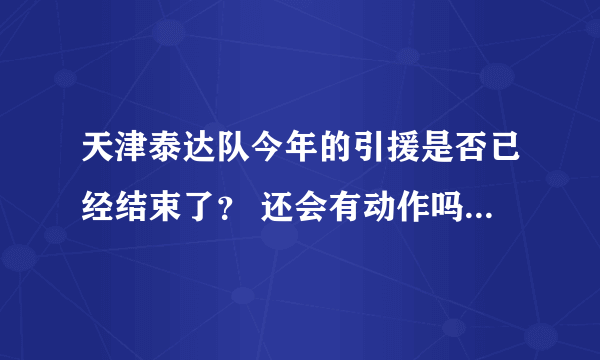 天津泰达队今年的引援是否已经结束了？ 还会有动作吗？ 今年的主场还是在开发区的泰达体育场吗？