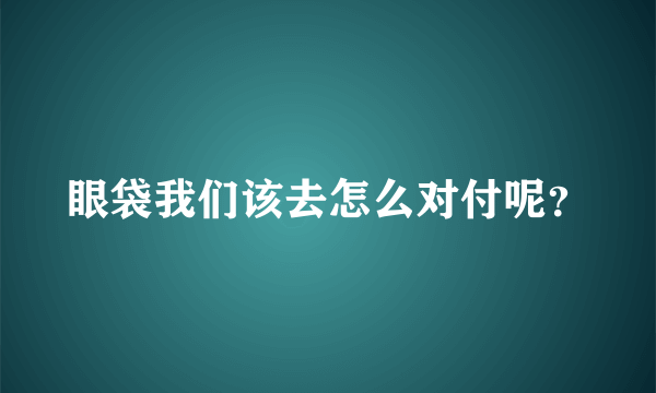 眼袋我们该去怎么对付呢？