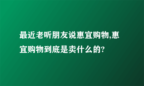 最近老听朋友说惠宜购物,惠宜购物到底是卖什么的?