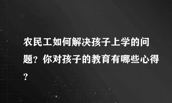 农民工如何解决孩子上学的问题？你对孩子的教育有哪些心得？