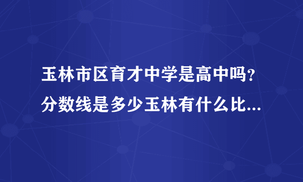 玉林市区育才中学是高中吗？分数线是多少玉林有什么比较好的高中吗？