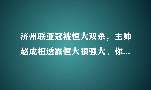 济州联亚冠被恒大双杀，主帅赵成桓透露恒大很强大。你怎么看？