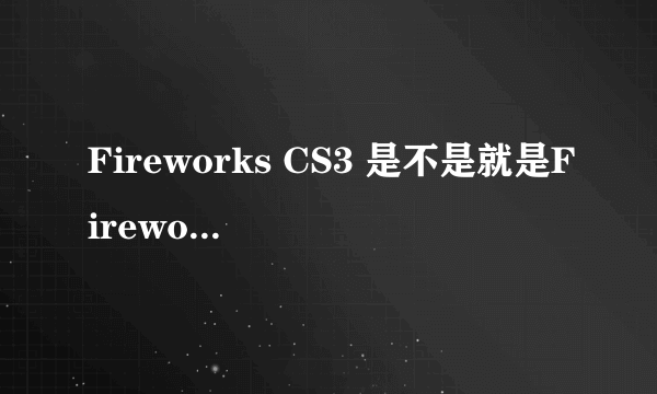 Fireworks CS3 是不是就是Fireworks, 后面那个CS3是什么意思啊？