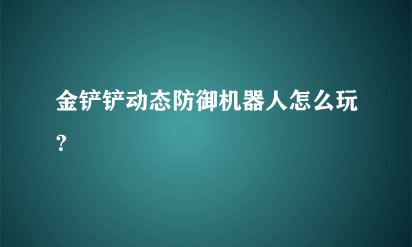 金铲铲动态防御机器人怎么玩？