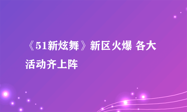 《51新炫舞》新区火爆 各大活动齐上阵