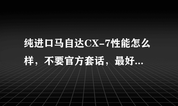 纯进口马自达CX-7性能怎么样，不要官方套话，最好回答者有实际经验...！O(∩_∩)O谢谢