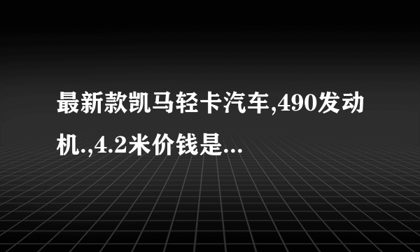 最新款凯马轻卡汽车,490发动机.,4.2米价钱是多少?质量如何?