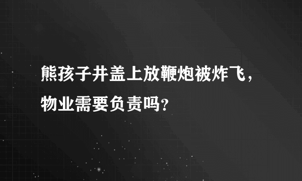 熊孩子井盖上放鞭炮被炸飞，物业需要负责吗？