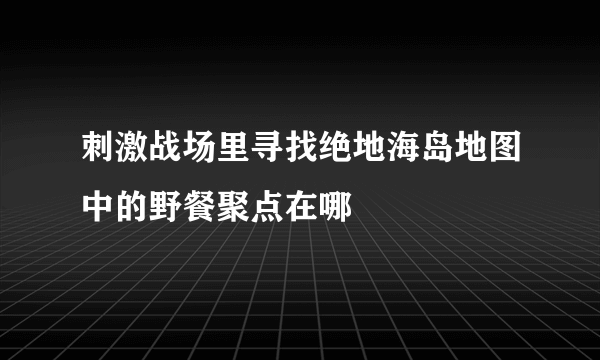 刺激战场里寻找绝地海岛地图中的野餐聚点在哪