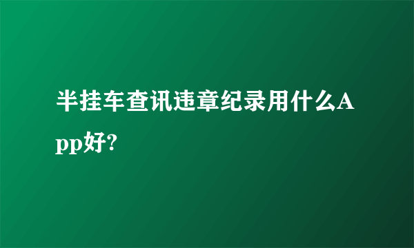 半挂车查讯违章纪录用什么App好?