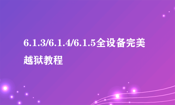 6.1.3/6.1.4/6.1.5全设备完美越狱教程