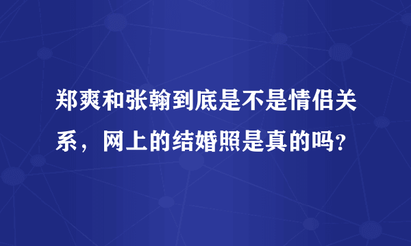 郑爽和张翰到底是不是情侣关系，网上的结婚照是真的吗？