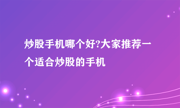 炒股手机哪个好?大家推荐一个适合炒股的手机