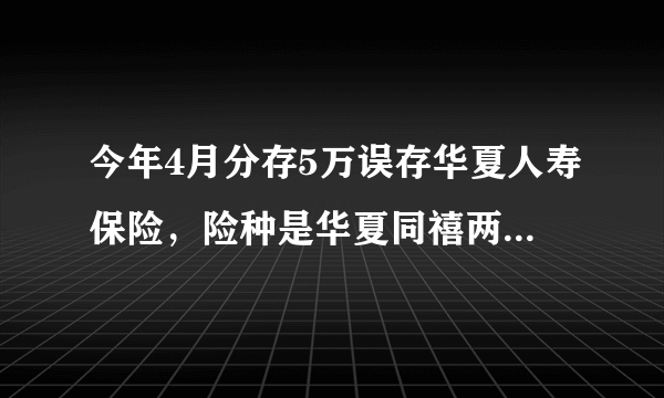 今年4月分存5万误存华夏人寿保险，险种是华夏同禧两全保险（分红型），总满期是5年，到时候可以拿到本金不