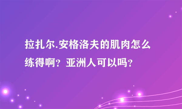 拉扎尔.安格洛夫的肌肉怎么练得啊？亚洲人可以吗？