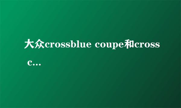 大众crossblue coupe和cross coupe的区别