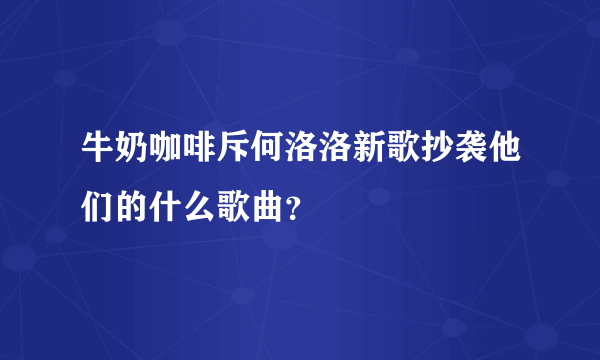 牛奶咖啡斥何洛洛新歌抄袭他们的什么歌曲？