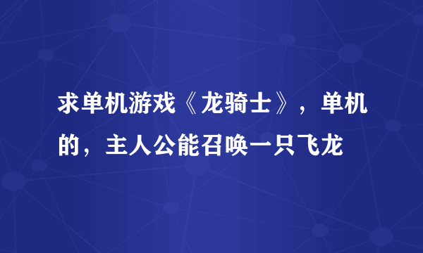 求单机游戏《龙骑士》，单机的，主人公能召唤一只飞龙