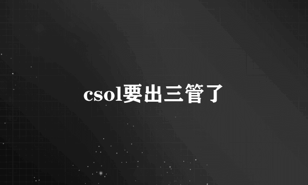 csol要出三管了