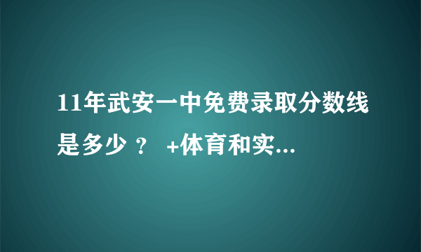 11年武安一中免费录取分数线是多少 ？ +体育和实验分 谢谢了