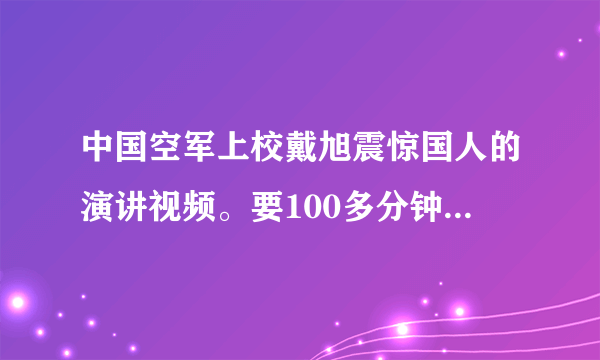 中国空军上校戴旭震惊国人的演讲视频。要100多分钟的那个。谢谢。发QQ邮箱443523581。