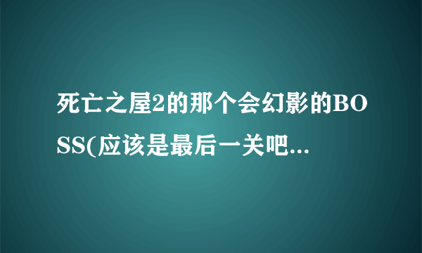 死亡之屋2的那个会幻影的BOSS(应该是最后一关吧)怎么打?