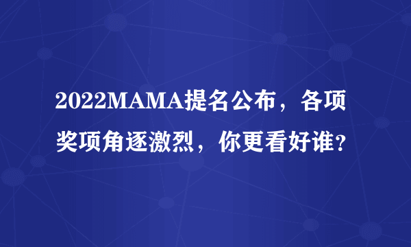 2022MAMA提名公布，各项奖项角逐激烈，你更看好谁？