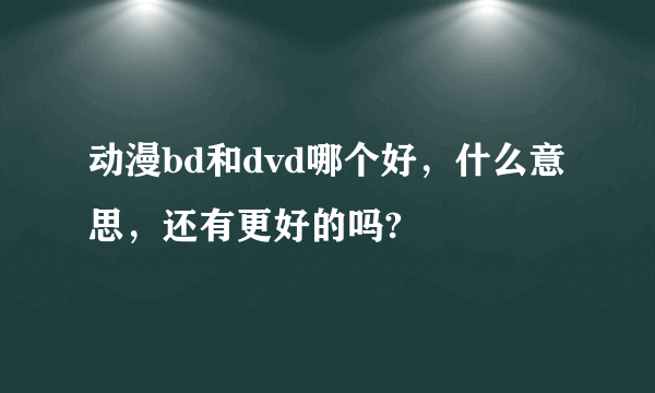 动漫bd和dvd哪个好，什么意思，还有更好的吗?