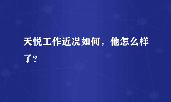 天悦工作近况如何，他怎么样了？