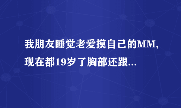 我朋友睡觉老爱摸自己的MM,现在都19岁了胸部还跟14岁的小