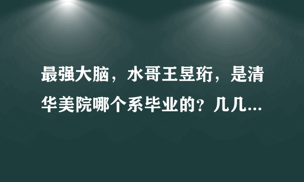 最强大脑，水哥王昱珩，是清华美院哪个系毕业的？几几年毕业的？