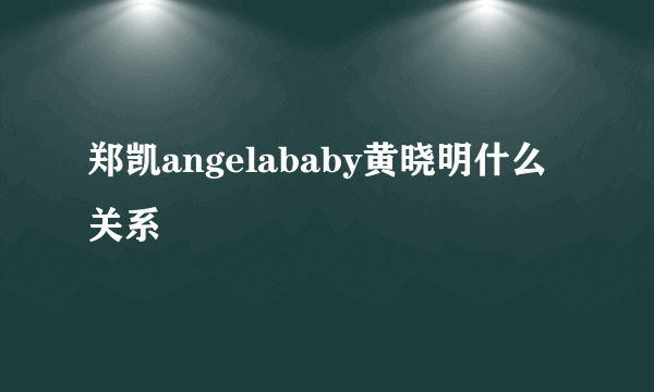 郑凯angelababy黄晓明什么关系