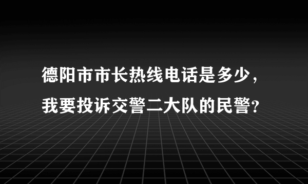 德阳市市长热线电话是多少，我要投诉交警二大队的民警？