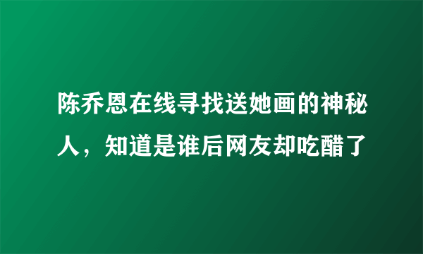 陈乔恩在线寻找送她画的神秘人，知道是谁后网友却吃醋了