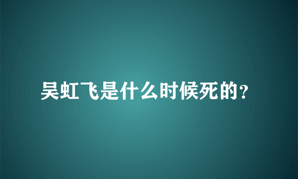 吴虹飞是什么时候死的？