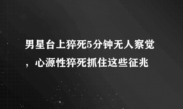 男星台上猝死5分钟无人察觉，心源性猝死抓住这些征兆