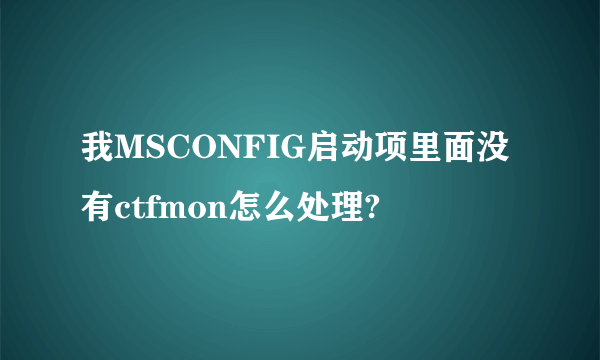 我MSCONFIG启动项里面没有ctfmon怎么处理?