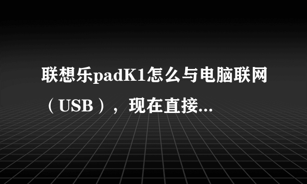 联想乐padK1怎么与电脑联网（USB），现在直接连上却无法管理。