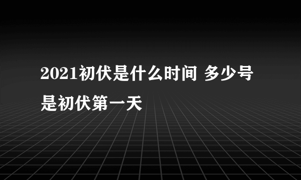 2021初伏是什么时间 多少号是初伏第一天