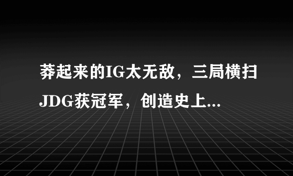 莽起来的IG太无敌，三局横扫JDG获冠军，创造史上最短春季决赛，你怎么看？