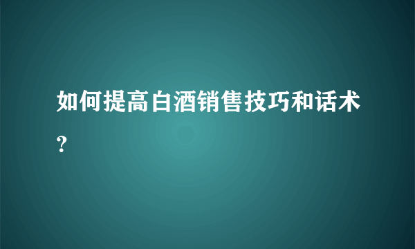 如何提高白酒销售技巧和话术？