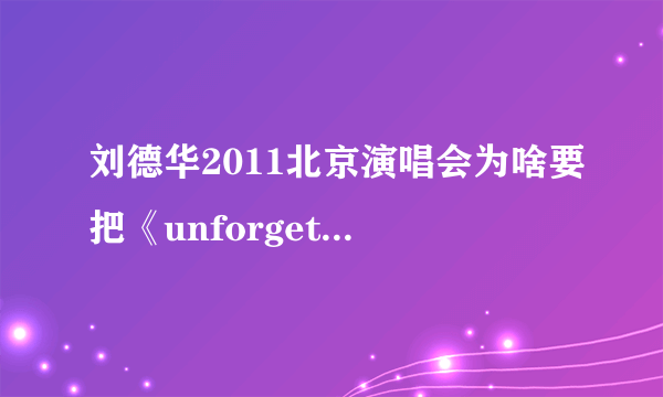 刘德华2011北京演唱会为啥要把《unforgettable》做为压轴曲目捏？？？？