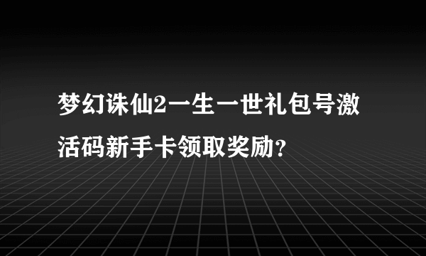 梦幻诛仙2一生一世礼包号激活码新手卡领取奖励？