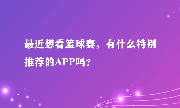 最近想看篮球赛，有什么特别推荐的APP吗？