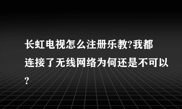 长虹电视怎么注册乐教?我都连接了无线网络为何还是不可以?